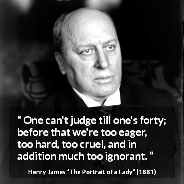 Henry James quote about youth from The Portrait of a Lady - One can't judge till one's forty; before that we're too eager, too hard, too cruel, and in addition much too ignorant.