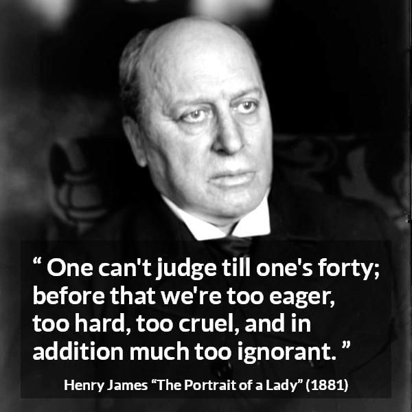 Henry James quote about youth from The Portrait of a Lady - One can't judge till one's forty; before that we're too eager, too hard, too cruel, and in addition much too ignorant.