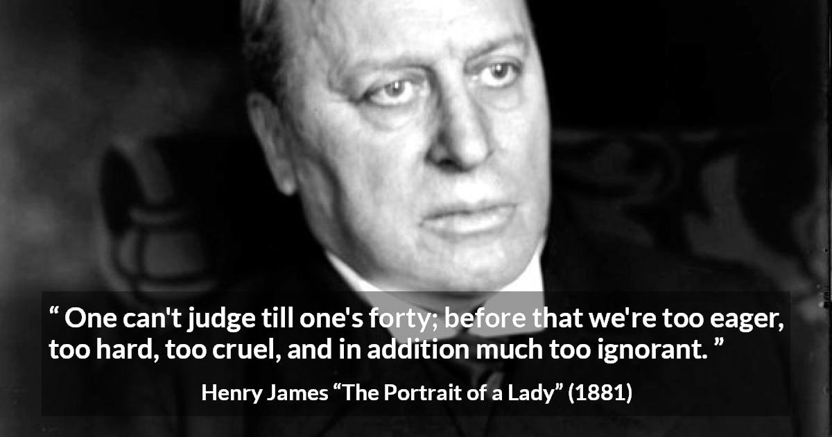 Henry James quote about youth from The Portrait of a Lady - One can't judge till one's forty; before that we're too eager, too hard, too cruel, and in addition much too ignorant.