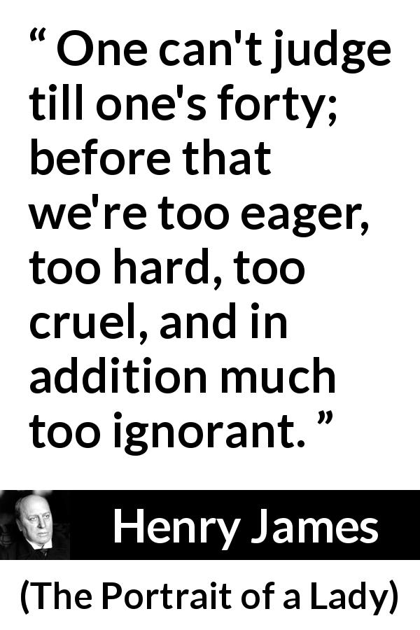 Henry James quote about youth from The Portrait of a Lady - One can't judge till one's forty; before that we're too eager, too hard, too cruel, and in addition much too ignorant.