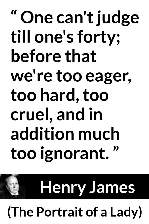 Henry James quote about youth from The Portrait of a Lady - One can't judge till one's forty; before that we're too eager, too hard, too cruel, and in addition much too ignorant.