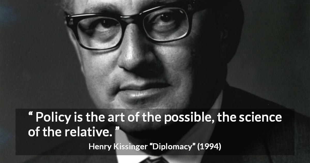 Henry Kissinger quote about art from Diplomacy - Policy is the art of the possible, the science of the relative.