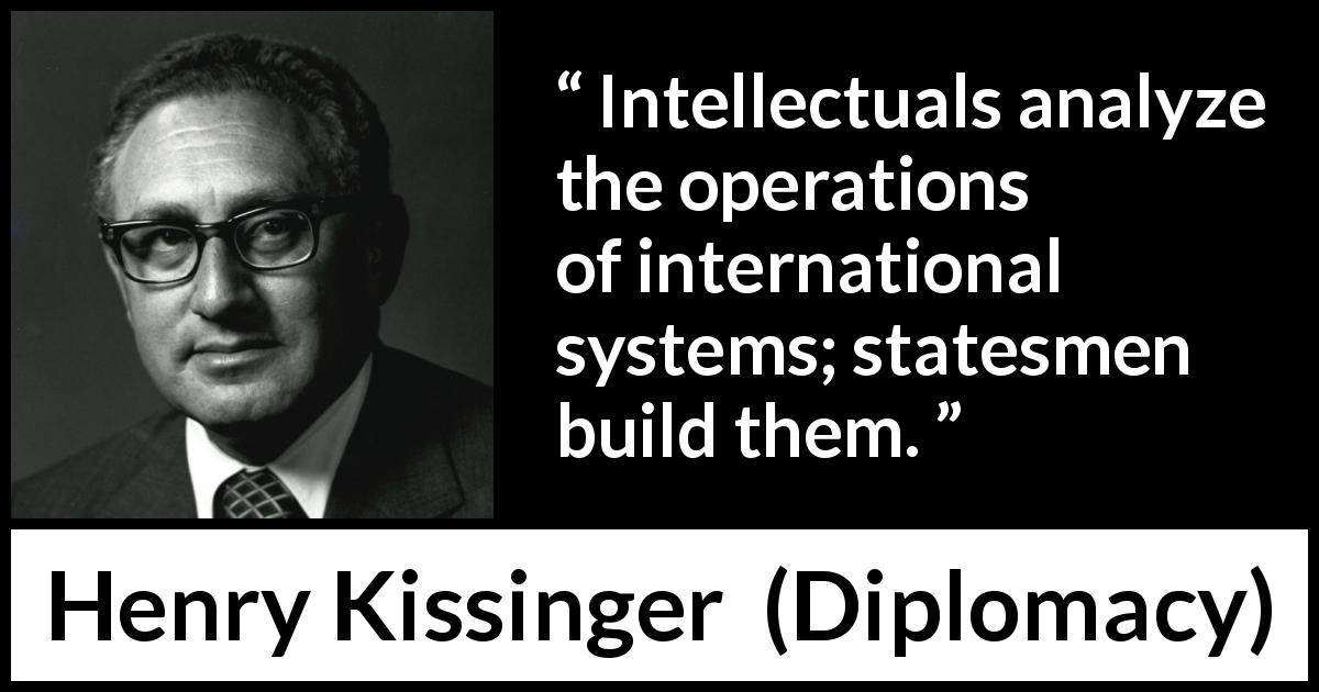 Henry Kissinger quote about building from Diplomacy - Intellectuals analyze the operations of international systems; statesmen build them.