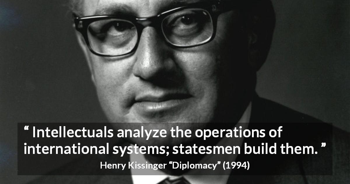 Henry Kissinger quote about building from Diplomacy - Intellectuals analyze the operations of international systems; statesmen build them.