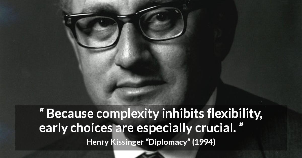 Henry Kissinger quote about complexity from Diplomacy - Because complexity inhibits flexibility, early choices are especially crucial.
