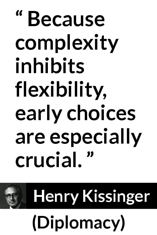 Henry Kissinger quote about complexity from Diplomacy - Because complexity inhibits flexibility, early choices are especially crucial.