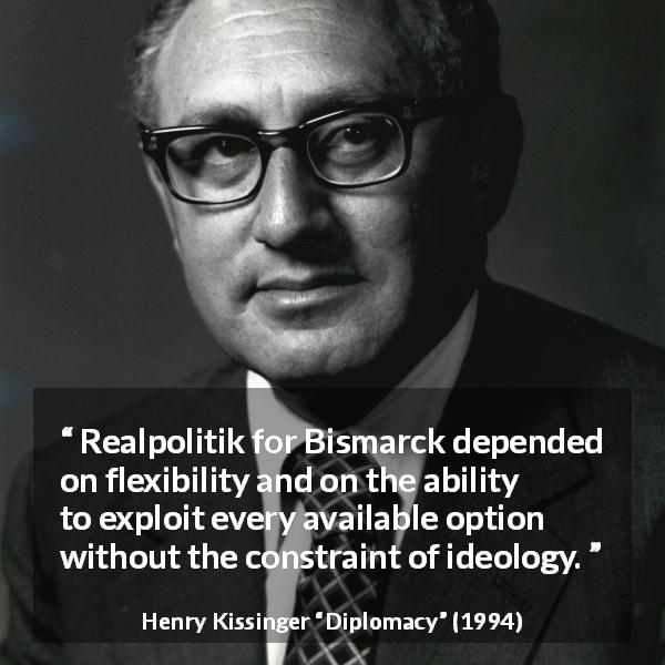 Henry Kissinger quote about flexibility from Diplomacy - Realpolitik for Bismarck depended on flexibility and on the ability to exploit every available option without the constraint of ideology.