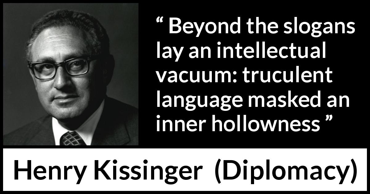 Henry Kissinger quote about language from Diplomacy - Beyond the slogans lay an intellectual vacuum: truculent language masked an inner hollowness