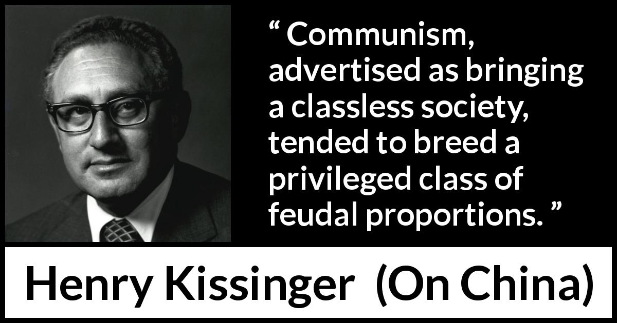 Henry Kissinger quote about society from On China - Communism, advertised as bringing a classless society, tended to breed a privileged class of feudal proportions.