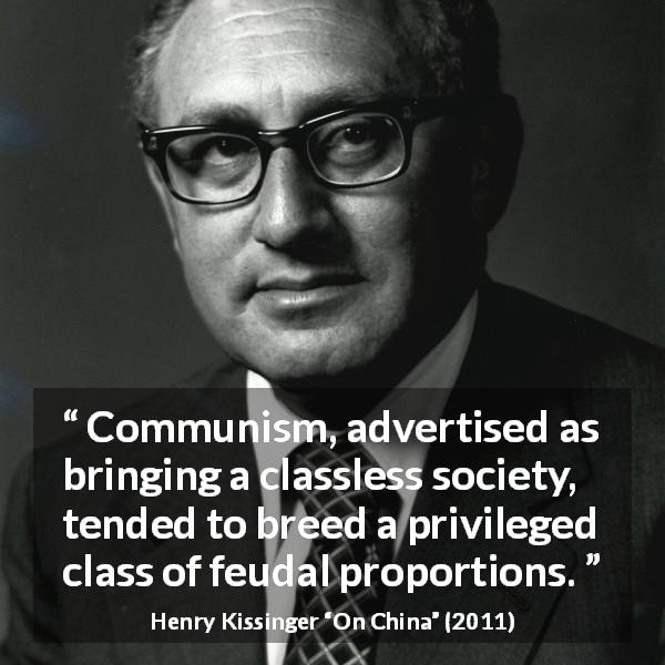 Henry Kissinger quote about society from On China - Communism, advertised as bringing a classless society, tended to breed a privileged class of feudal proportions.