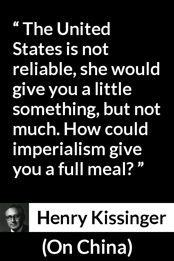 Henry Kissinger quote about trust from On China - The United States is not reliable, she would give you a little something, but not much. How could imperialism give you a full meal?