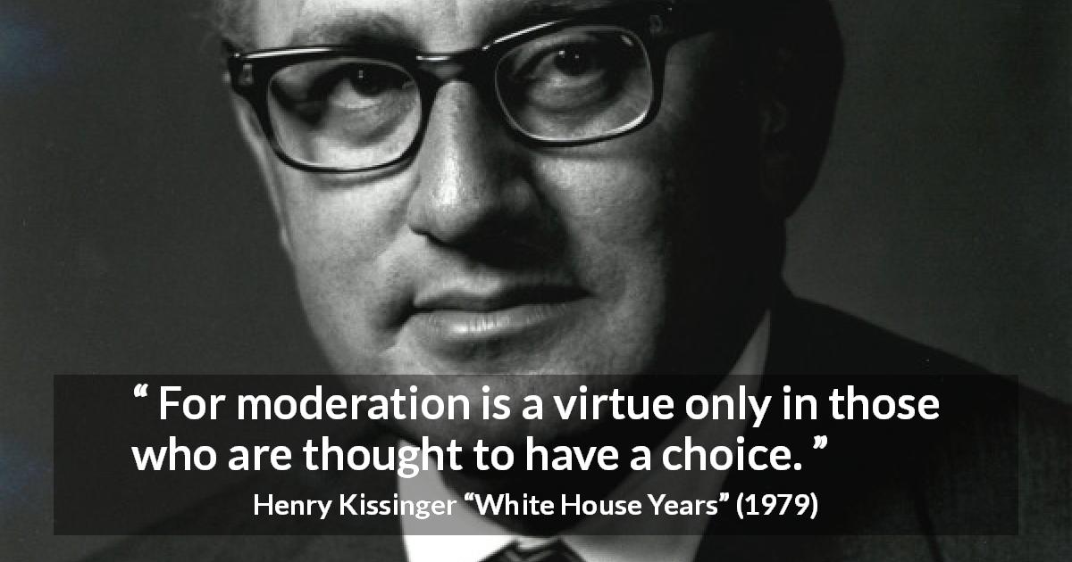 Henry Kissinger quote about virtue from White House Years - For moderation is a virtue only in those who are thought to have a choice.