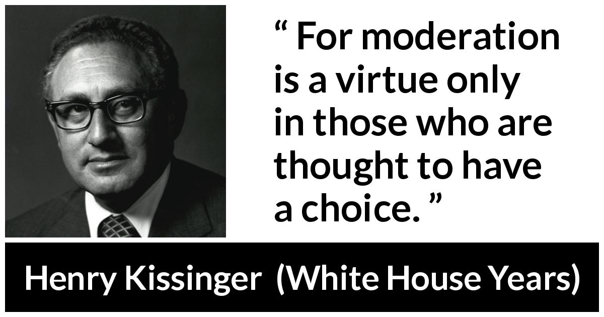 Henry Kissinger quote about virtue from White House Years - For moderation is a virtue only in those who are thought to have a choice.