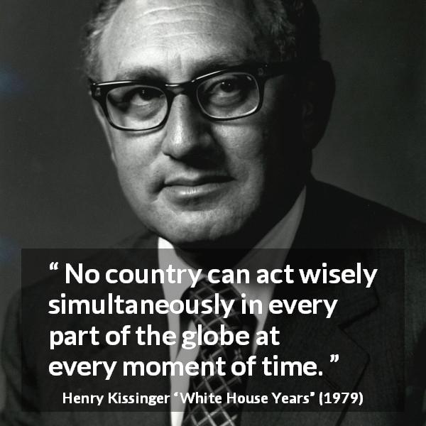 Henry Kissinger quote about wisdom from White House Years - No country can act wisely simultaneously in every part of the globe at every moment of time.