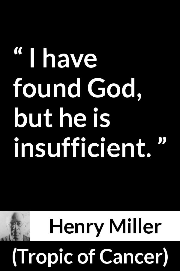 Henry Miller quote about God from Tropic of Cancer - I have found God, but he is insufficient.