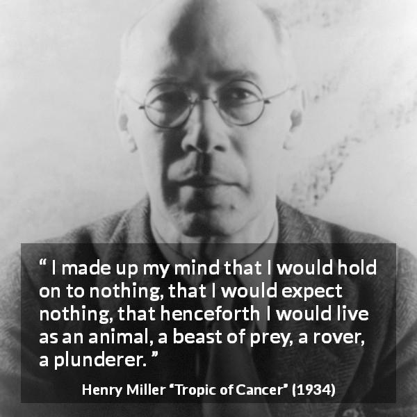 Henry Miller quote about animal from Tropic of Cancer - I made up my mind that I would hold on to nothing, that I would expect nothing, that henceforth I would live as an animal, a beast of prey, a rover, a plunderer.