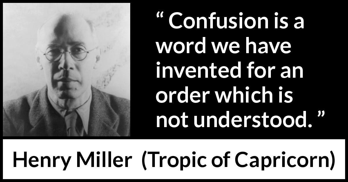 Henry Miller quote about confusion from Tropic of Capricorn - Confusion is a word we have invented for an order which is not understood.
