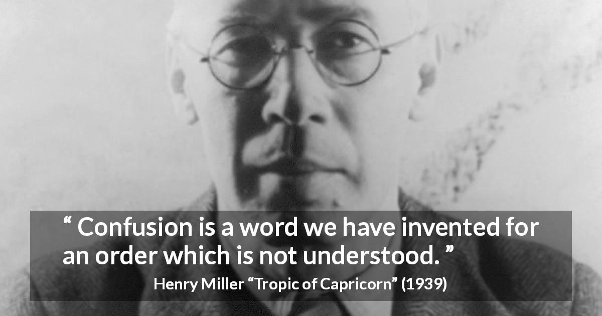 Henry Miller quote about confusion from Tropic of Capricorn - Confusion is a word we have invented for an order which is not understood.