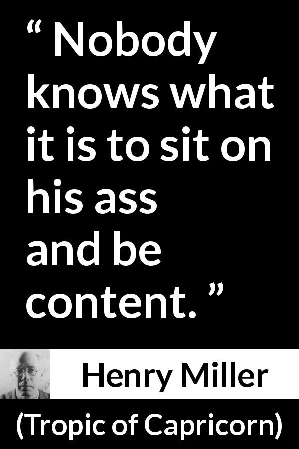 Henry Miller quote about contentment from Tropic of Capricorn - Nobody knows what it is to sit on his ass and be content.