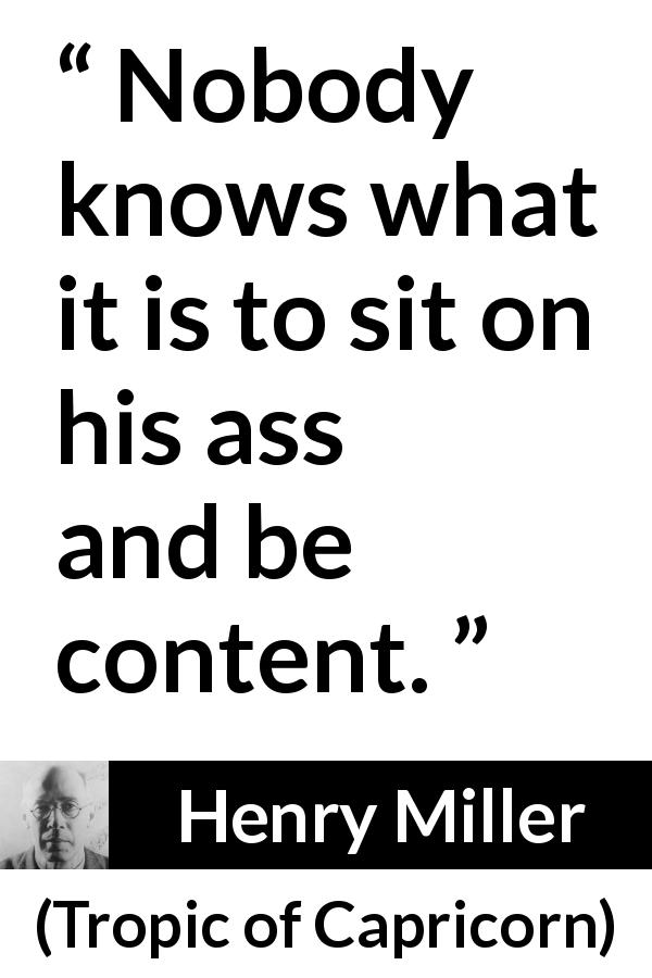 Henry Miller quote about contentment from Tropic of Capricorn - Nobody knows what it is to sit on his ass and be content.