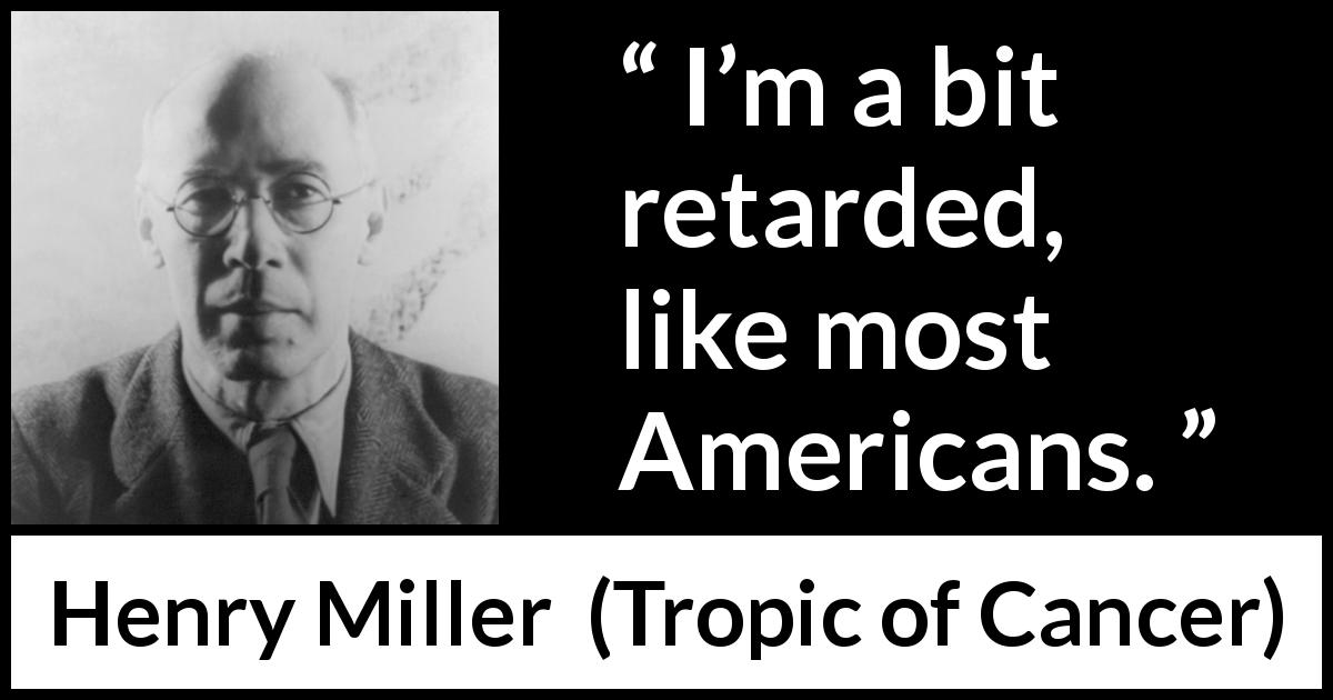 Henry Miller quote about development from Tropic of Cancer - I’m a bit retarded, like most Americans.