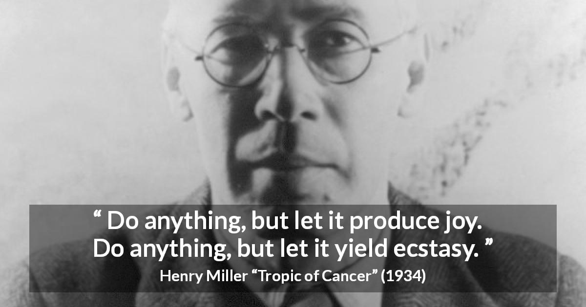 Henry Miller quote about joy from Tropic of Cancer - Do anything, but let it produce joy. Do anything, but let it yield ecstasy.