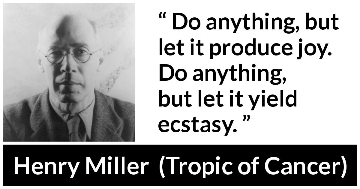 Henry Miller quote about joy from Tropic of Cancer - Do anything, but let it produce joy. Do anything, but let it yield ecstasy.