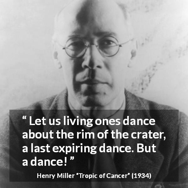 Henry Miller quote about life from Tropic of Cancer - Let us living ones dance about the rim of the crater, a last expiring dance. But a dance!