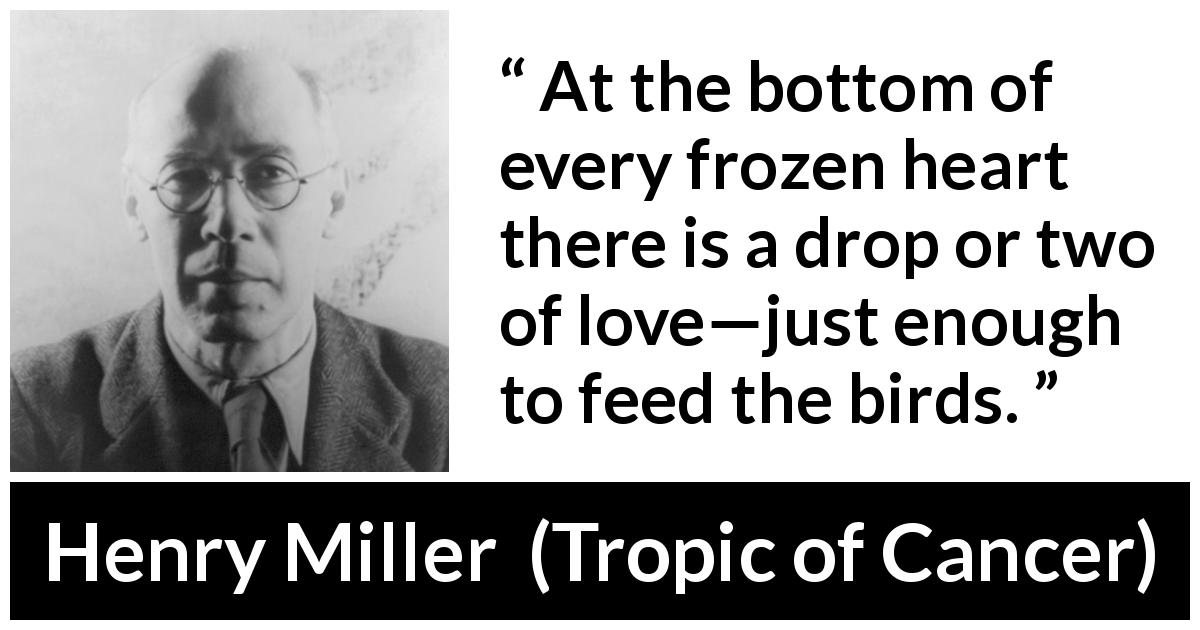 Henry Miller quote about love from Tropic of Cancer - At the bottom of every frozen heart there is a drop or two of love—just enough to feed the birds.