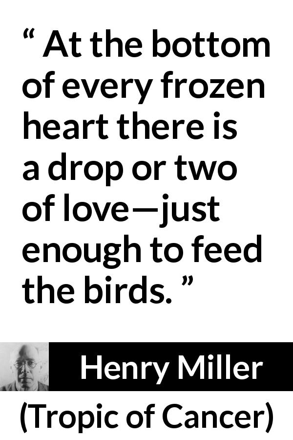 Henry Miller quote about love from Tropic of Cancer - At the bottom of every frozen heart there is a drop or two of love—just enough to feed the birds.
