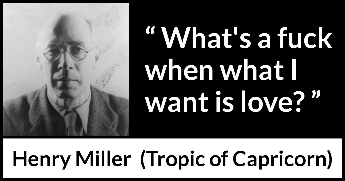 Henry Miller quote about love from Tropic of Capricorn - What's a fuck when what I want is love?