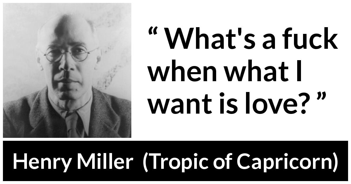 Henry Miller quote about love from Tropic of Capricorn - What's a fuck when what I want is love?