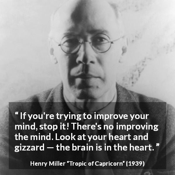 Henry Miller quote about mind from Tropic of Capricorn - If you're trying to improve your mind, stop it! There's no improving the mind. Look at your heart and gizzard — the brain is in the heart.