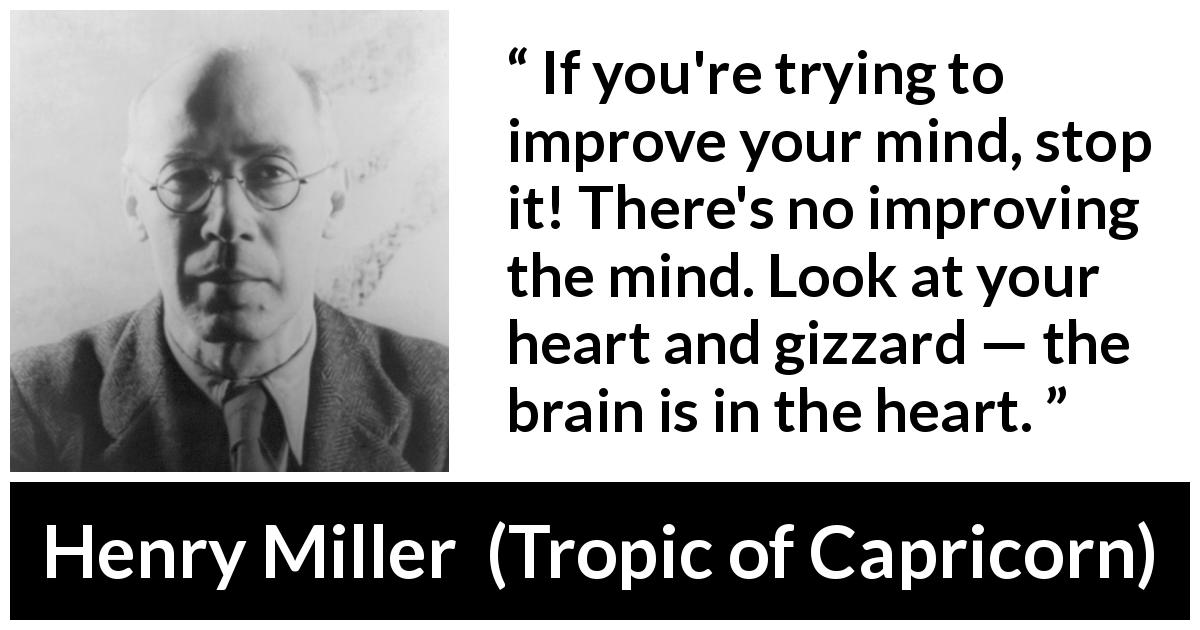 Henry Miller quote about mind from Tropic of Capricorn - If you're trying to improve your mind, stop it! There's no improving the mind. Look at your heart and gizzard — the brain is in the heart.