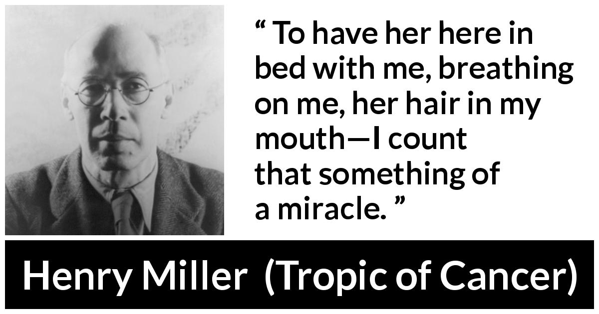 Henry Miller quote about miracle from Tropic of Cancer - To have her here in bed with me, breathing on me, her hair in my mouth—I count that something of a miracle.