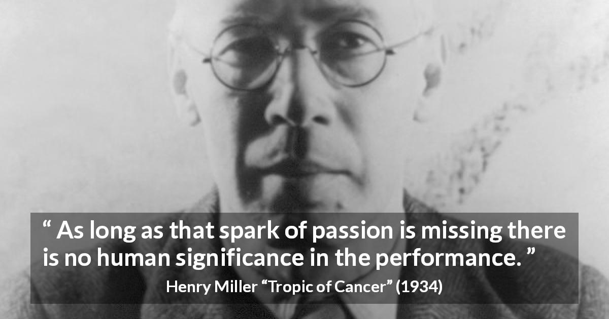 Henry Miller quote about passion from Tropic of Cancer - As long as that spark of passion is missing there is no human significance in the performance.