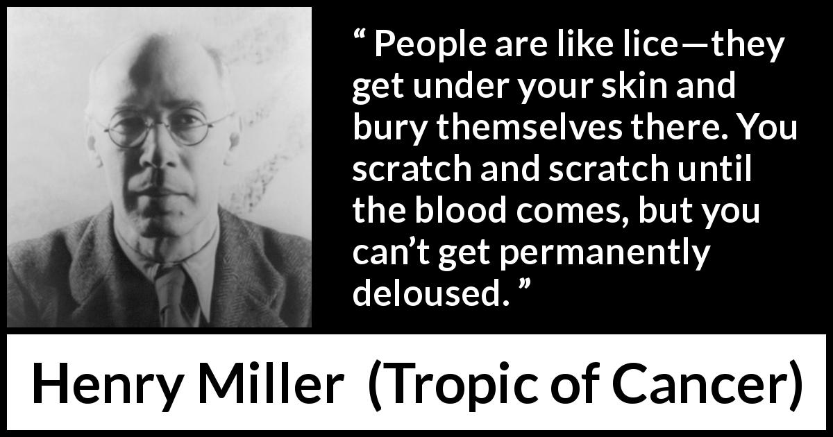 Henry Miller quote about people from Tropic of Cancer - People are like lice—they get under your skin and bury themselves there. You scratch and scratch until the blood comes, but you can’t get permanently deloused.