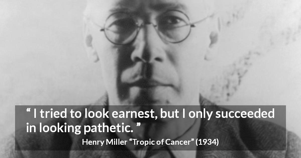 Henry Miller quote about pity from Tropic of Cancer - I tried to look earnest, but I only succeeded in looking pathetic.