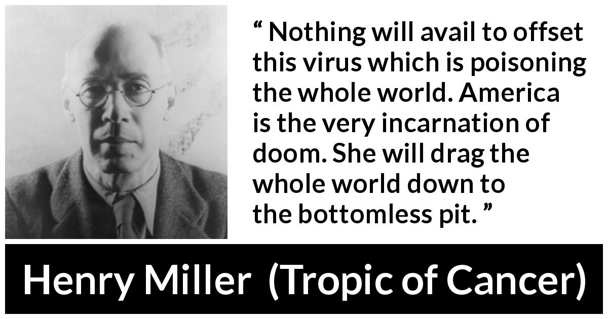 Henry Miller quote about poison from Tropic of Cancer - Nothing will avail to offset this virus which is poisoning the whole world. America is the very incarnation of doom. She will drag the whole world down to the bottomless pit.