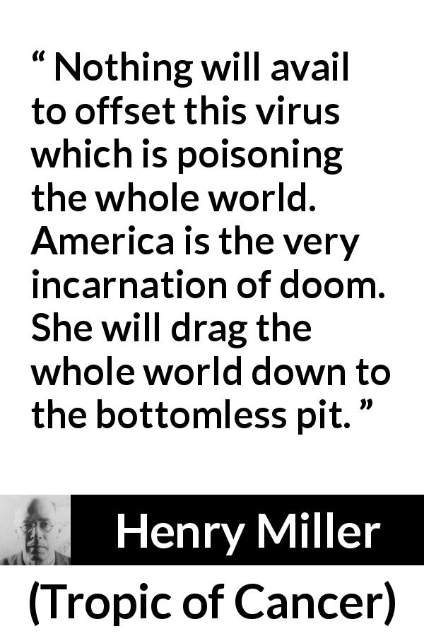 Henry Miller quote about poison from Tropic of Cancer - Nothing will avail to offset this virus which is poisoning the whole world. America is the very incarnation of doom. She will drag the whole world down to the bottomless pit.