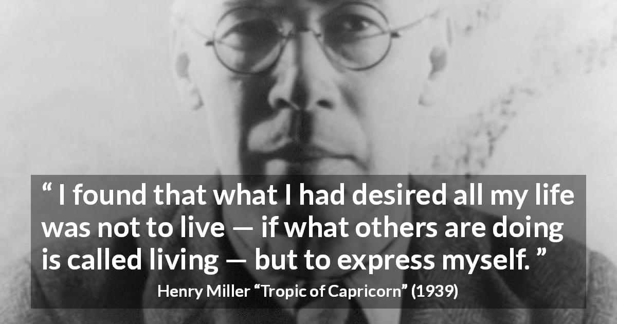 Henry Miller quote about self from Tropic of Capricorn - I found that what I had desired all my life was not to live — if what others are doing is called living — but to express myself.