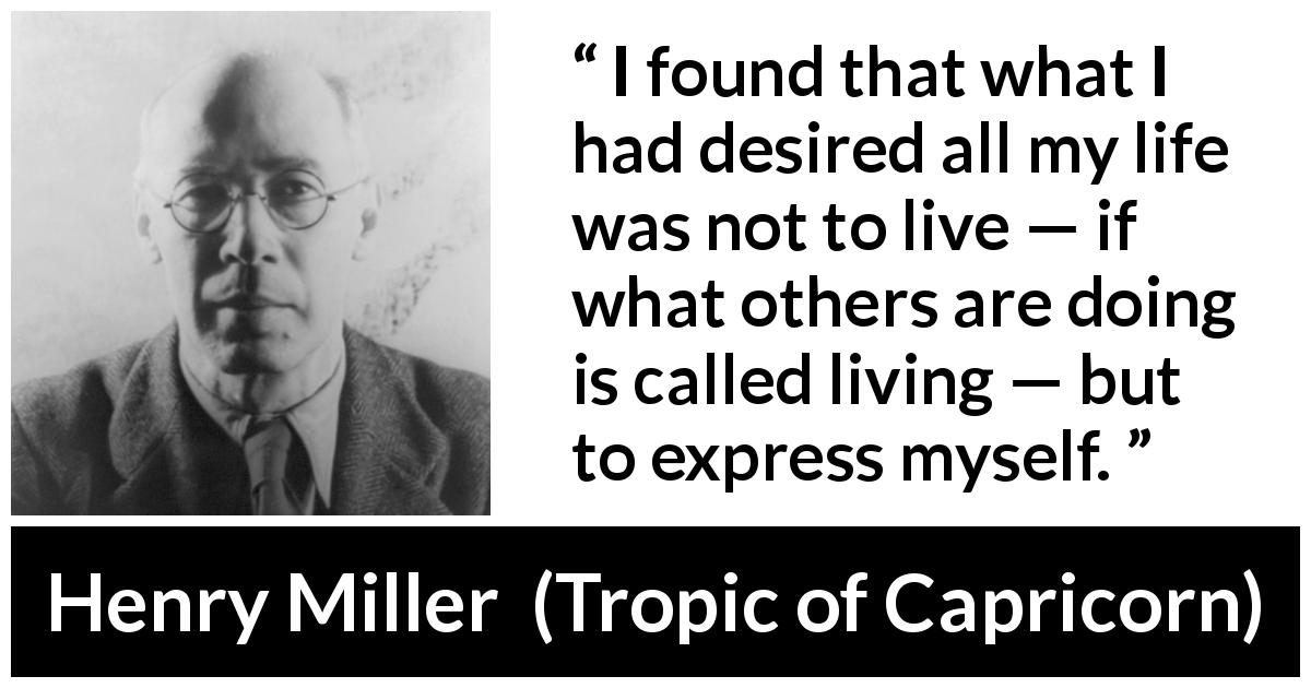 Henry Miller quote about self from Tropic of Capricorn - I found that what I had desired all my life was not to live — if what others are doing is called living — but to express myself.