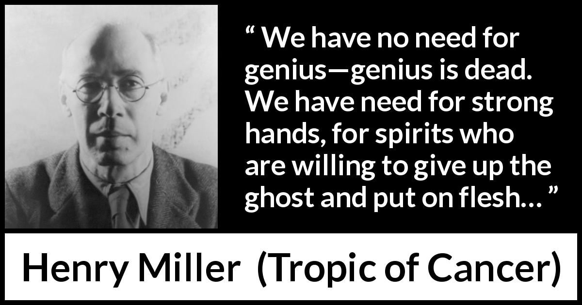 Henry Miller quote about spirit from Tropic of Cancer - We have no need for genius—genius is dead. We have need for strong hands, for spirits who are willing to give up the ghost and put on flesh…