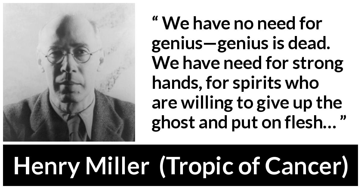 Henry Miller quote about spirit from Tropic of Cancer - We have no need for genius—genius is dead. We have need for strong hands, for spirits who are willing to give up the ghost and put on flesh…