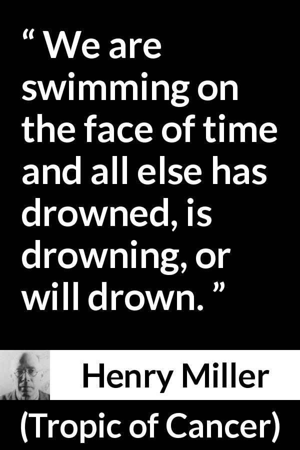 Henry Miller quote about time from Tropic of Cancer - We are swimming on the face of time and all else has drowned, is drowning, or will drown.