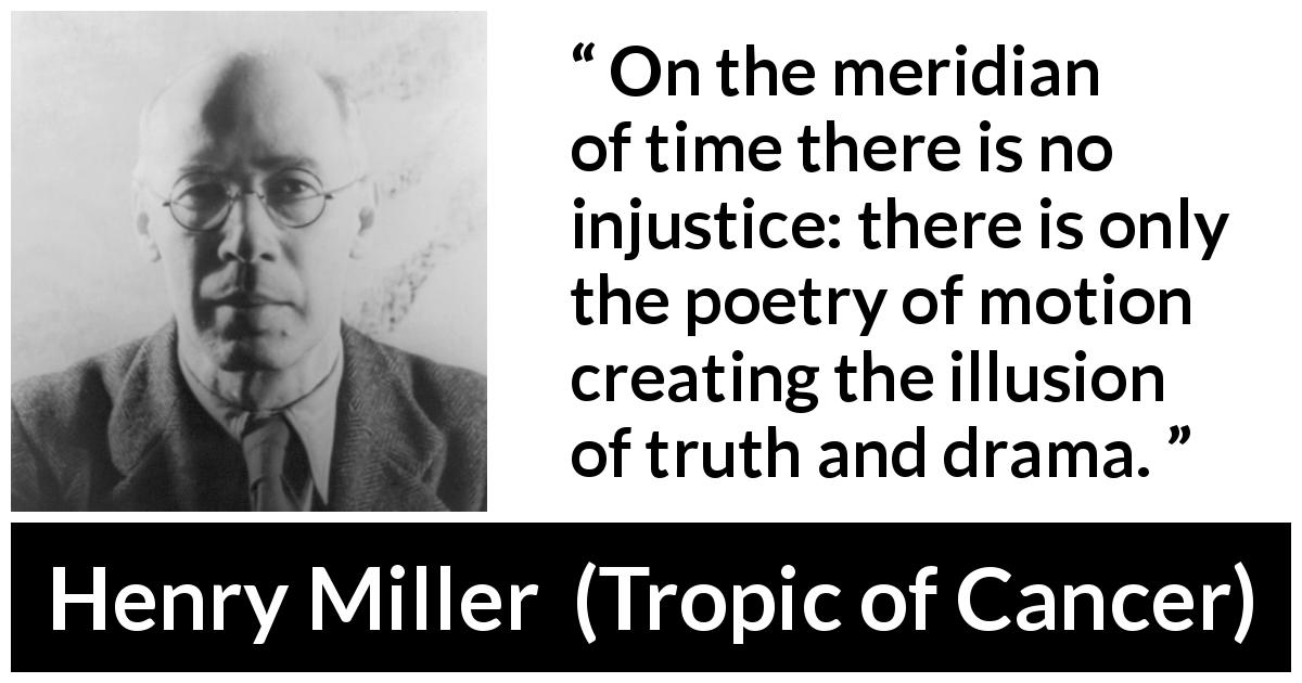 Henry Miller quote about time from Tropic of Cancer - On the meridian of time there is no injustice: there is only the poetry of motion creating the illusion of truth and drama.
