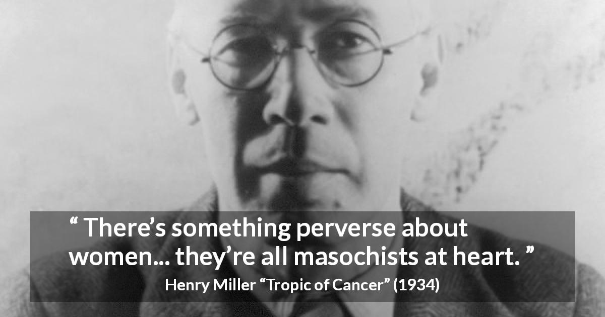 Henry Miller quote about women from Tropic of Cancer - There’s something perverse about women... they’re all masochists at heart.