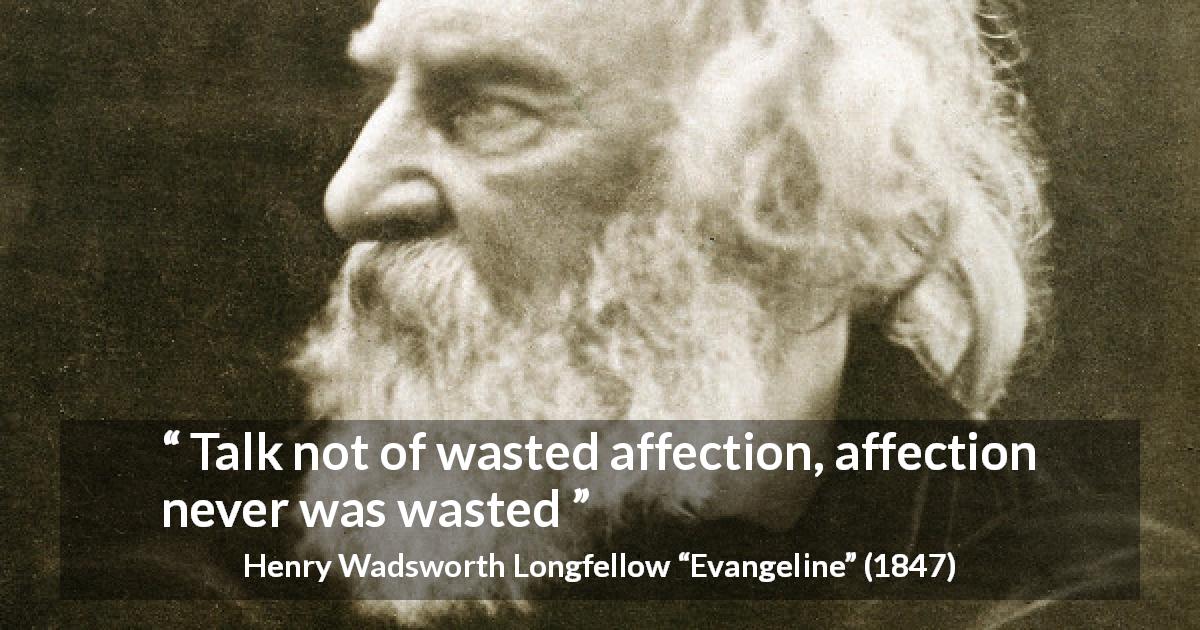 Henry Wadsworth Longfellow quote about affection from Evangeline - Talk not of wasted affection, affection never was wasted