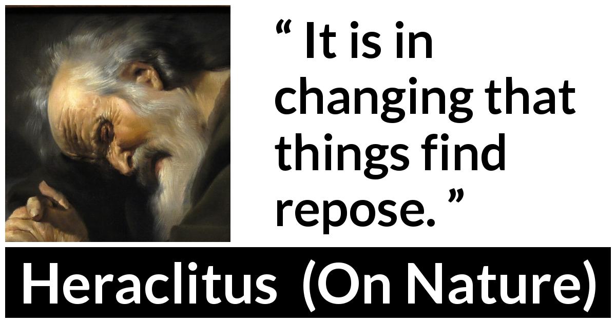 Heraclitus quote about change from On Nature - It is in changing that things find repose.