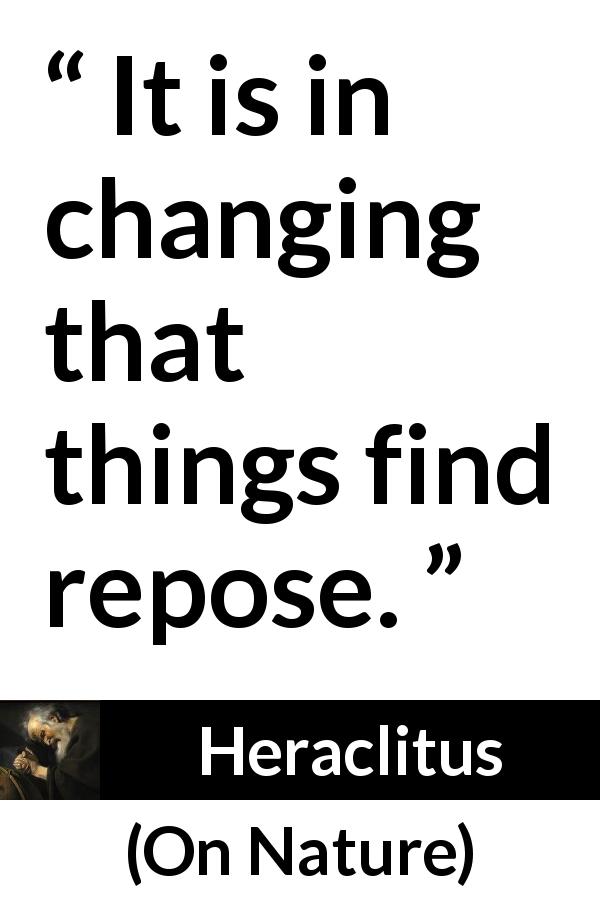 Heraclitus quote about change from On Nature - It is in changing that things find repose.